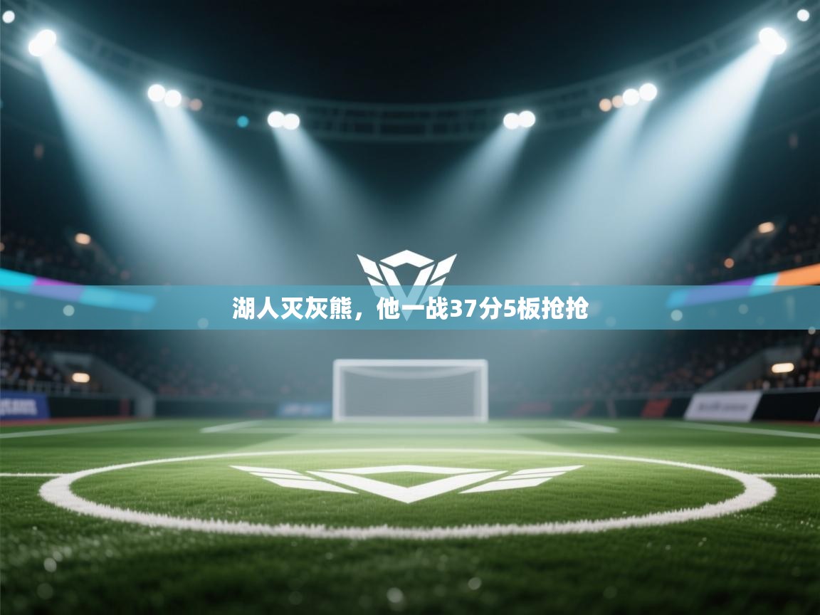 湖人灭灰熊,他一战37分5板抢抢 第2张