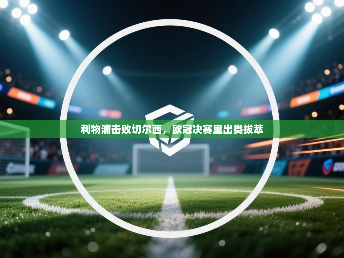 利物浦击败切尔西，欧冠决赛里出类拔萃  第1张