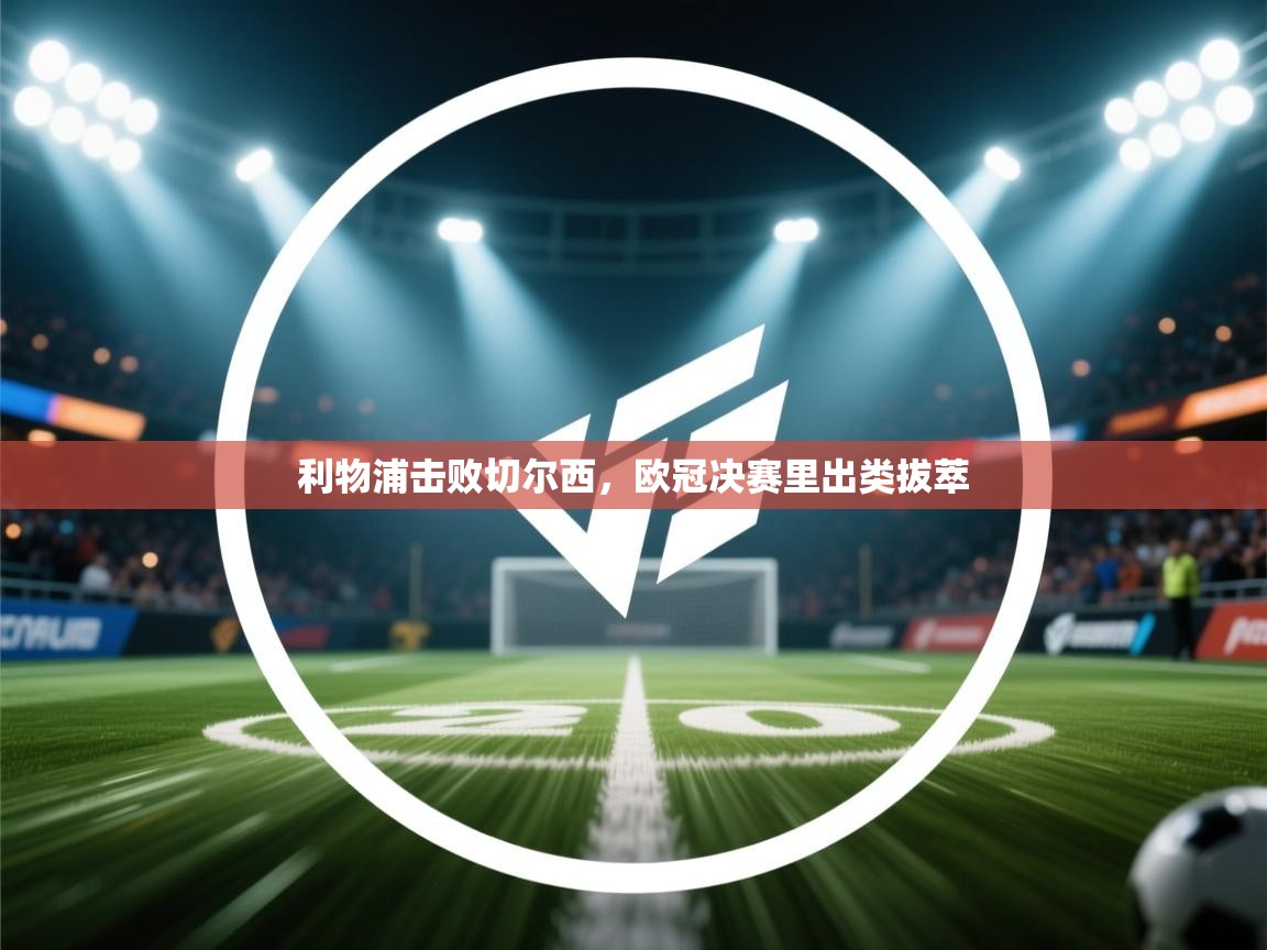 利物浦击败切尔西，欧冠决赛里出类拔萃  第2张