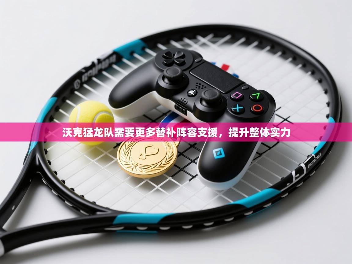 沃克猛龙队需要更多替补阵容支援，提升整体实力