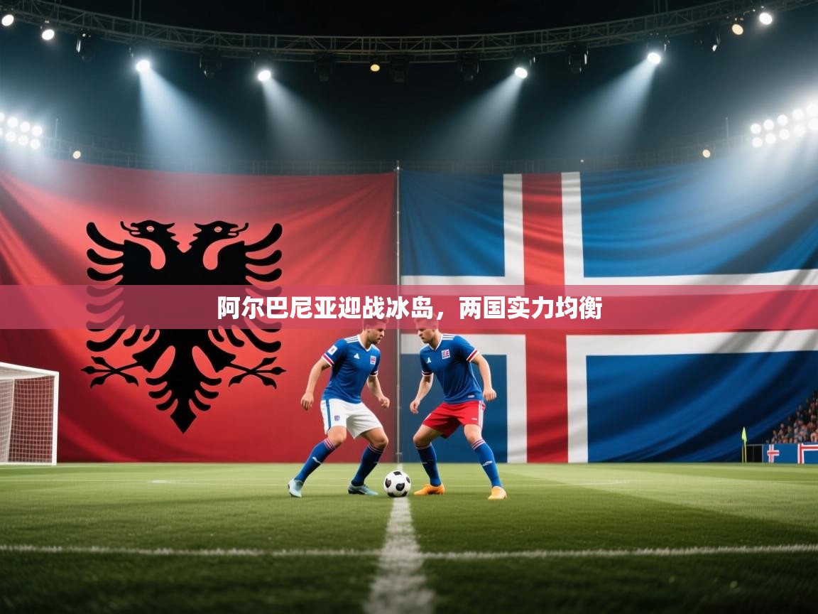 阿尔巴尼亚迎战冰岛，两国实力均衡