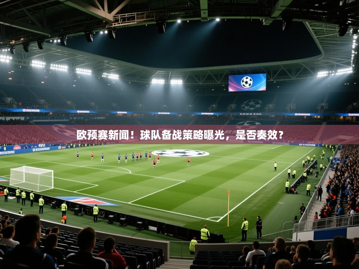 欧预赛新闻!球队备战策略曝光,是否奏效? 第1张