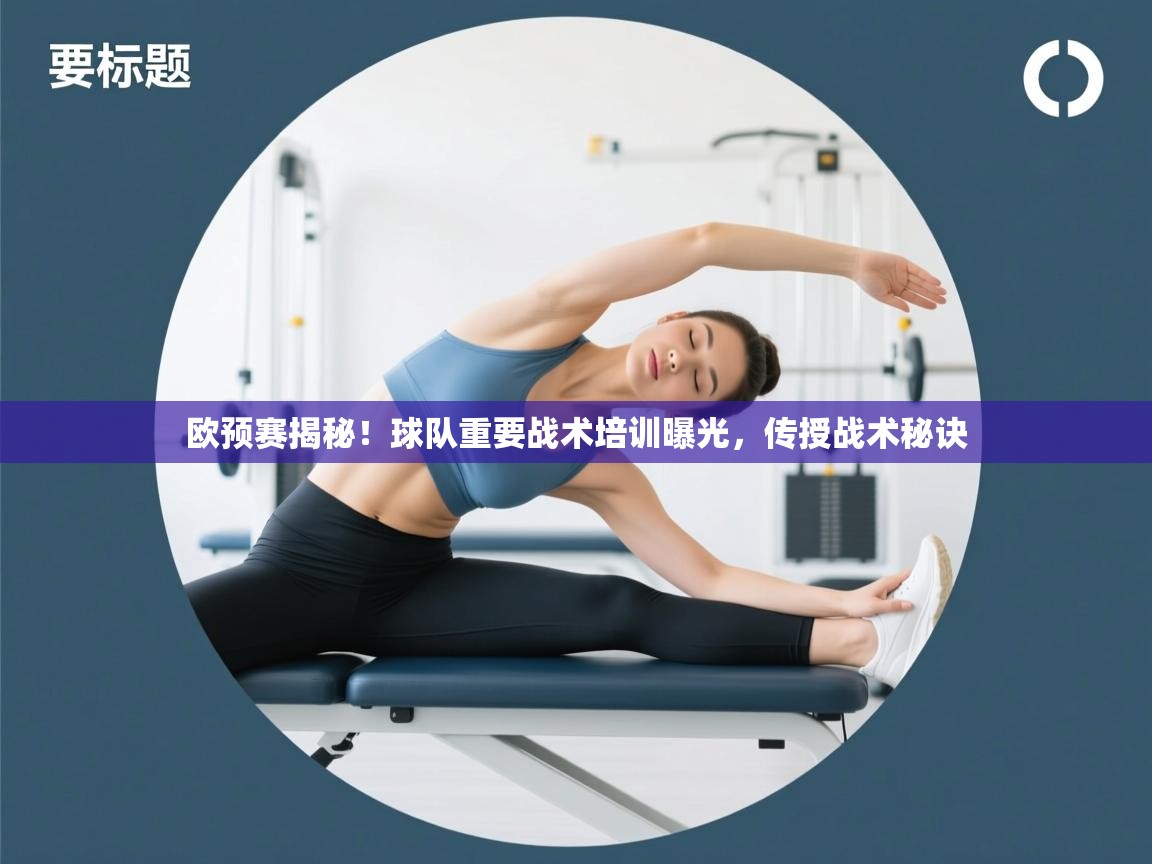 欧预赛揭秘!球队重要战术培训曝光,传授战术秘诀 第2张