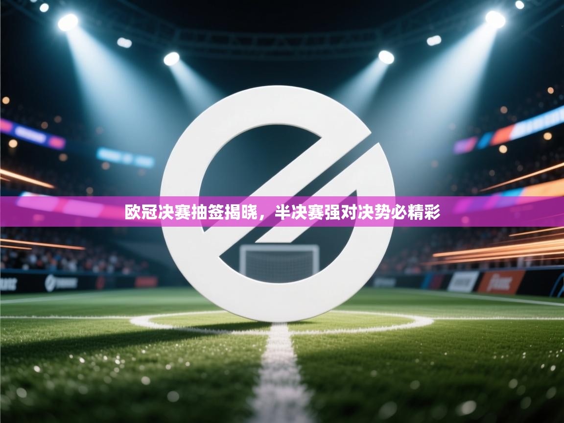 欧冠决赛抽签揭晓，半决赛强对决势必精彩