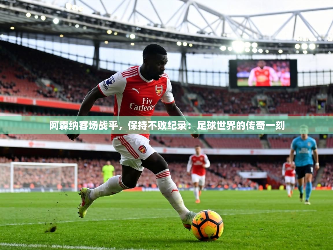 阿森纳客场战平，保持不败纪录：足球世界的传奇一刻  第2张