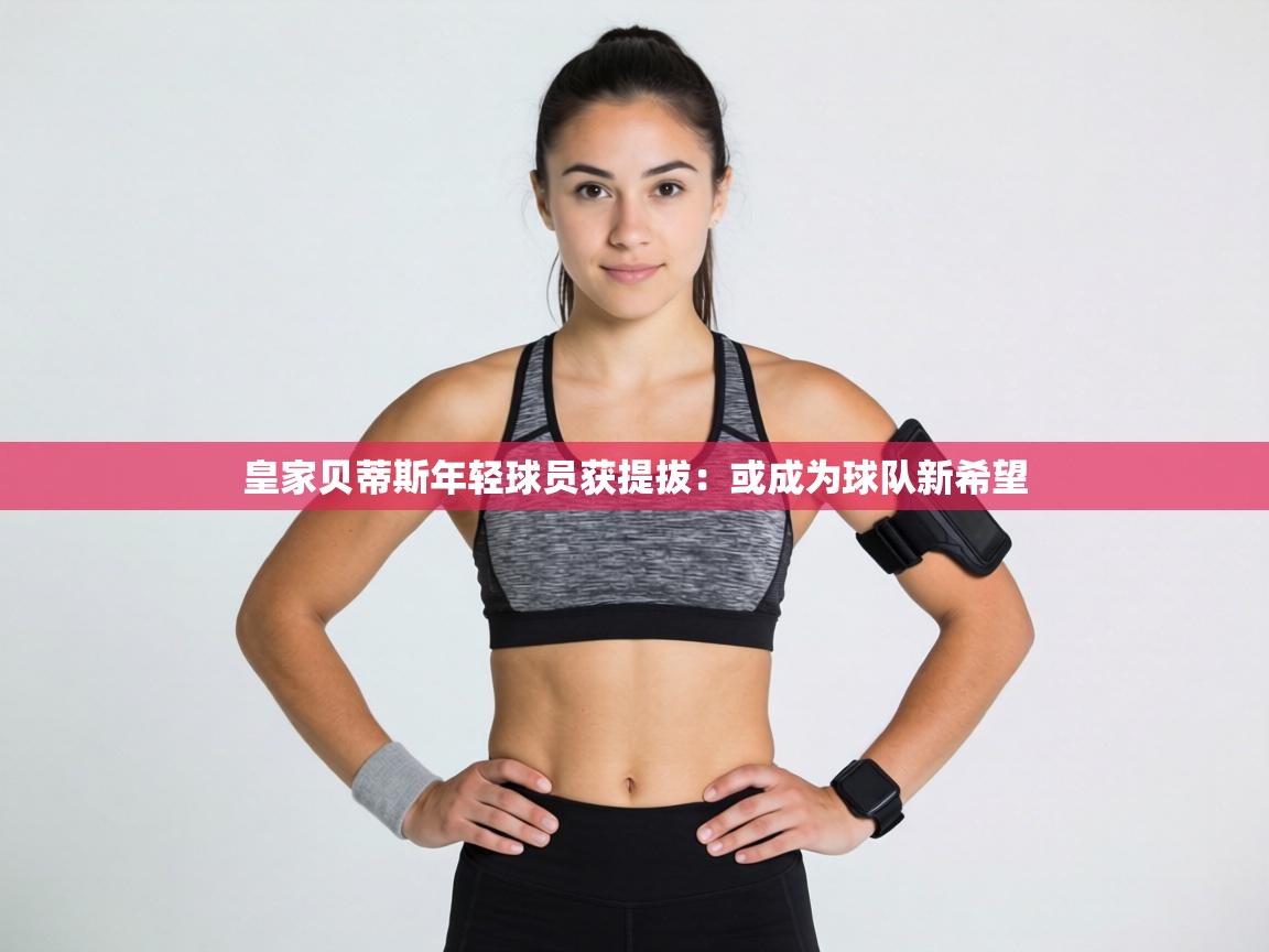 皇家贝蒂斯年轻球员获提拔:或成为球队新希望 第2张