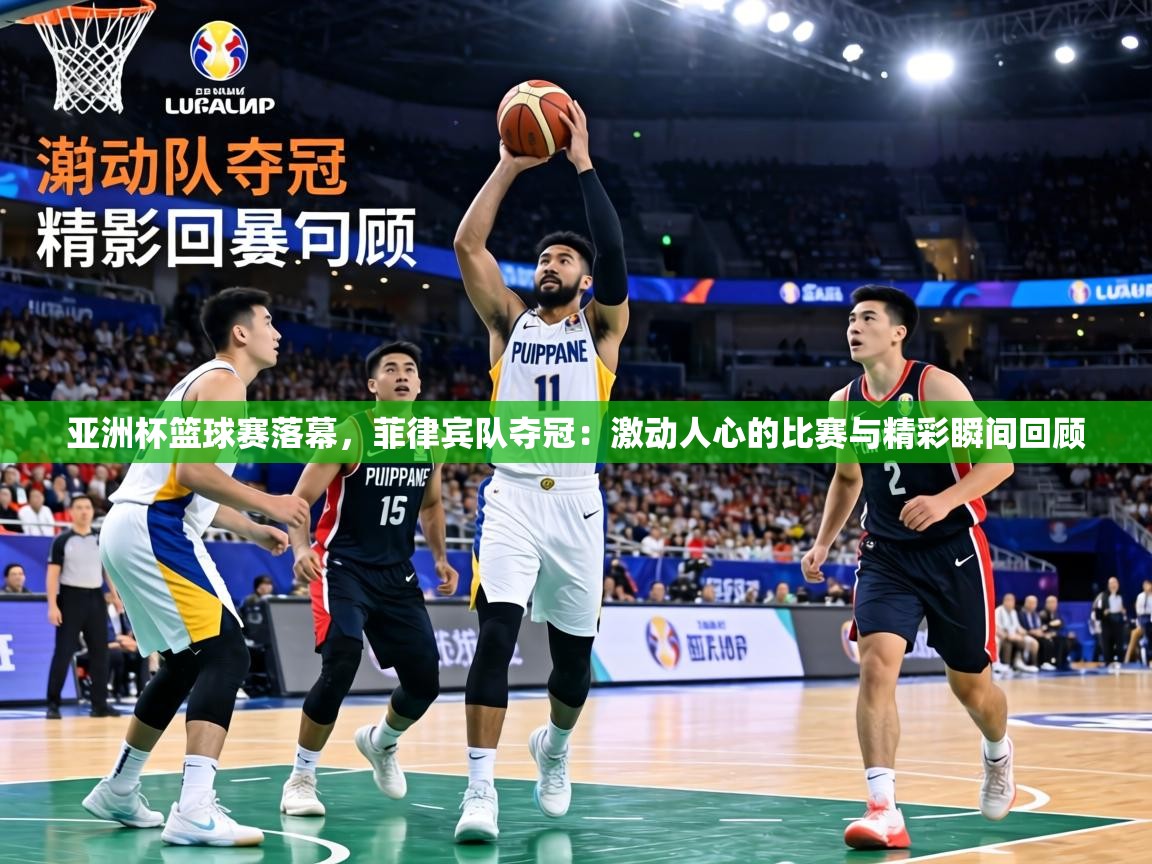 亚洲杯篮球赛落幕,菲律宾队夺冠:激动人心的比赛与精彩瞬间回顾 第1张