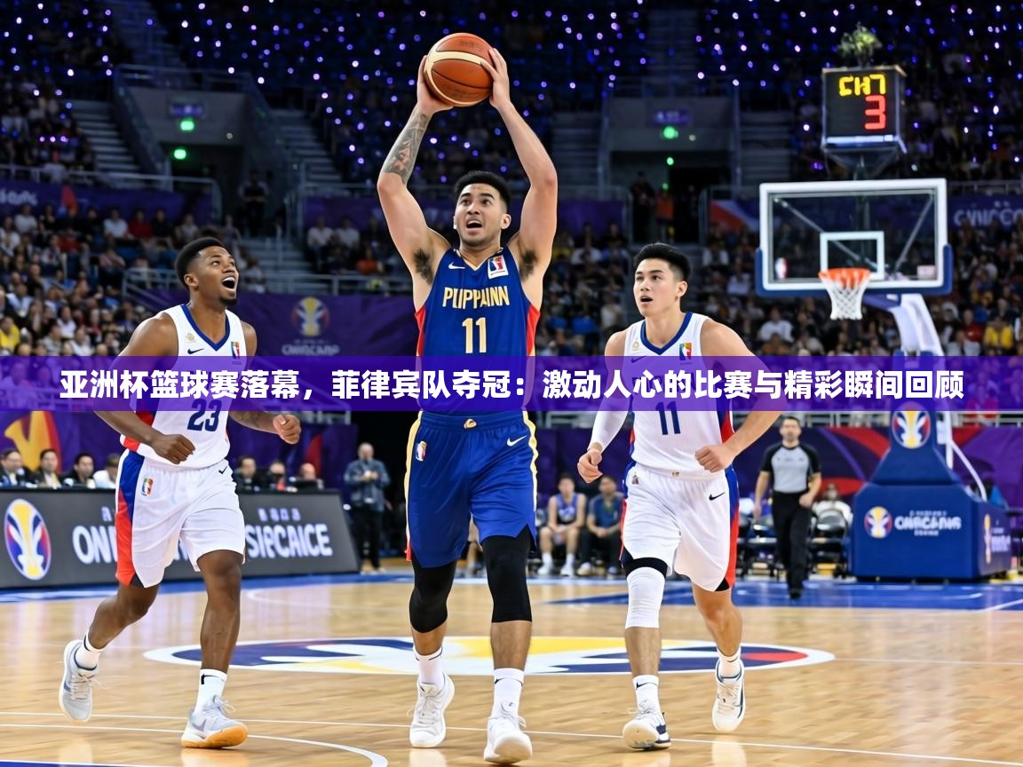 亚洲杯篮球赛落幕,菲律宾队夺冠:激动人心的比赛与精彩瞬间回顾 第2张