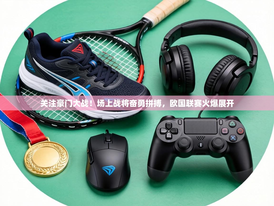 关注豪门大战！场上战将奋勇拼搏，欧国联赛火爆展开