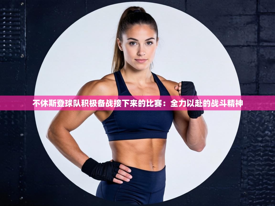 不休斯登球队积极备战接下来的比赛:全力以赴的战斗精神 第2张